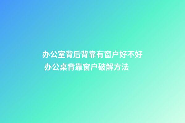 办公室背后背靠有窗户好不好 办公桌背靠窗户破解方法